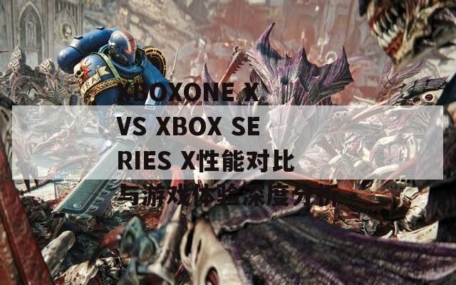 XBOXONE X VS XBOX SERIES X性能对比与游戏体验深度分析