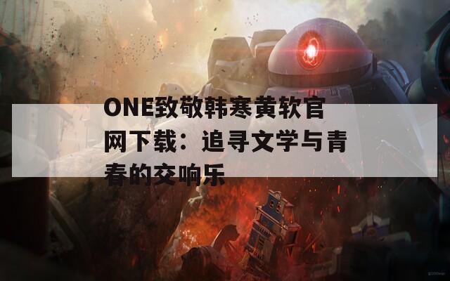 ONE致敬韩寒黄软官网下载：追寻文学与青春的交响乐