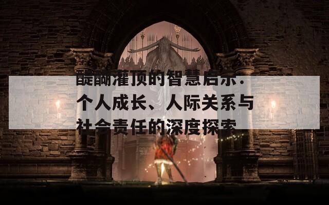 醍醐灌顶的智慧启示：个人成长、人际关系与社会责任的深度探索