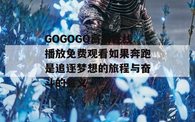 GOGOGO高清在线播放免费观看如果奔跑是追逐梦想的旅程与奋斗的意义