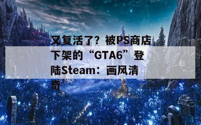 又复活了？被PS商店下架的“GTA6”登陆Steam：画风清奇