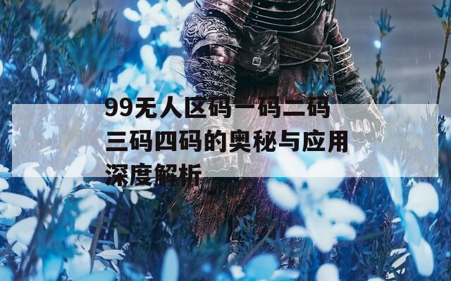 99无人区码一码二码三码四码的奥秘与应用深度解析