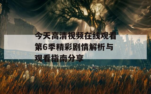 今天高清视频在线观看第6季精彩剧情解析与观看指南分享