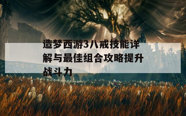 造梦西游3八戒技能详解与最佳组合攻略提升战斗力