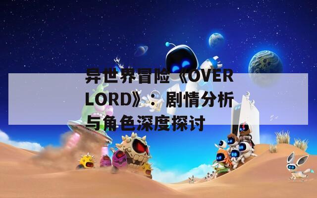 异世界冒险《OVERLORD》：剧情分析与角色深度探讨