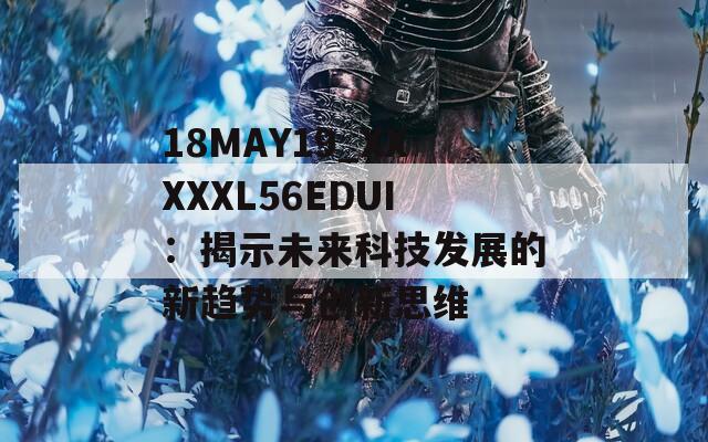 18MAY19_XXXXXL56EDUI：揭示未来科技发展的新趋势与创新思维