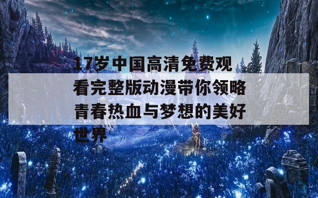 17岁中国高清免费观看完整版动漫带你领略青春热血与梦想的美好世界