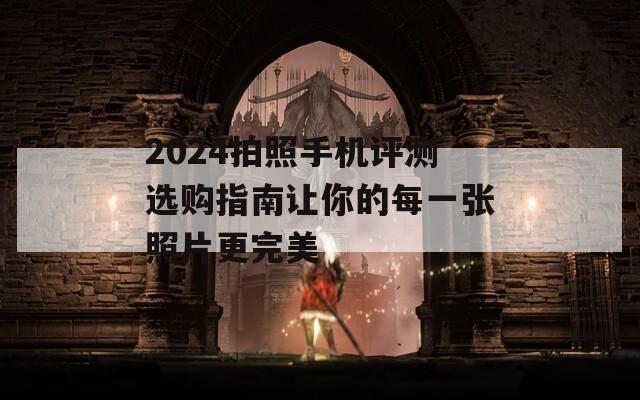 2024拍照手机评测选购指南让你的每一张照片更完美