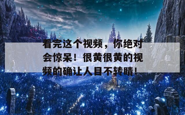 看完这个视频，你绝对会惊呆！很黄很黄的视频的确让人目不转睛！