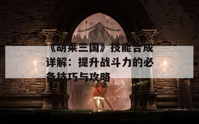 《胡莱三国》技能合成详解：提升战斗力的必备技巧与攻略