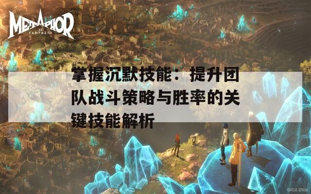 掌握沉默技能：提升团队战斗策略与胜率的关键技能解析