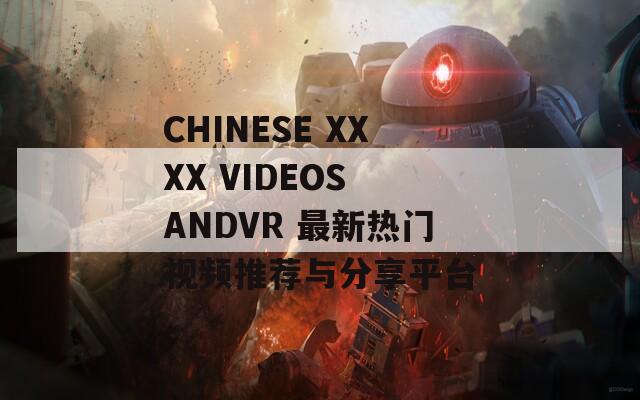 CHINESE XXXX VIDEOS ANDVR 最新热门视频推荐与分享平台