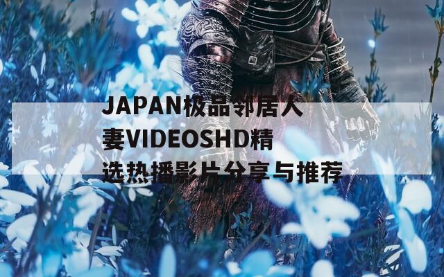 JAPAN极品邻居人妻VIDEOSHD精选热播影片分享与推荐