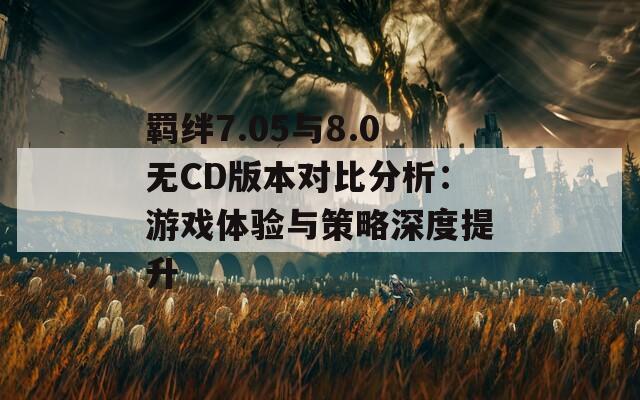 羁绊7.05与8.0无CD版本对比分析：游戏体验与策略深度提升