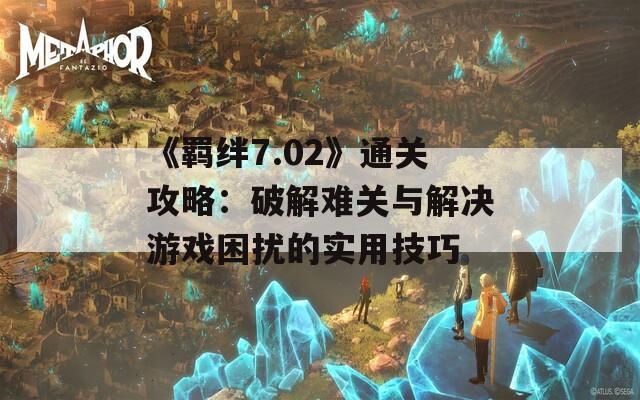 《羁绊7.02》通关攻略：破解难关与解决游戏困扰的实用技巧