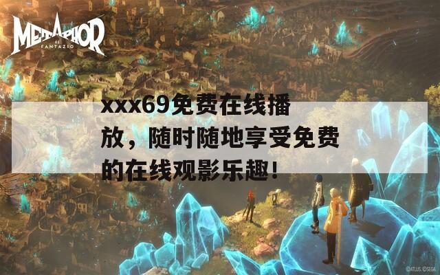 xxx69免费在线播放，随时随地享受免费的在线观影乐趣！