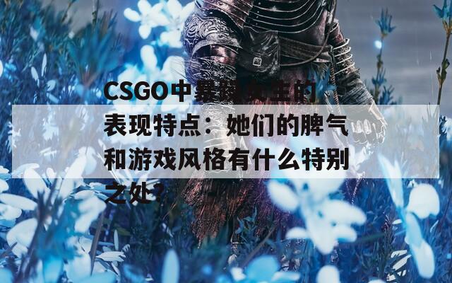 CSGO中暴躁女生的表现特点：她们的脾气和游戏风格有什么特别之处？