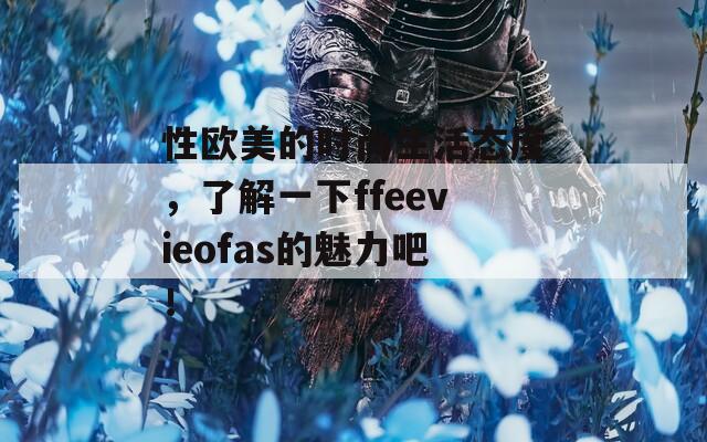 性欧美的时尚生活态度，了解一下ffeevieofas的魅力吧！