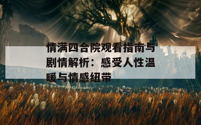 情满四合院观看指南与剧情解析：感受人性温暖与情感纽带