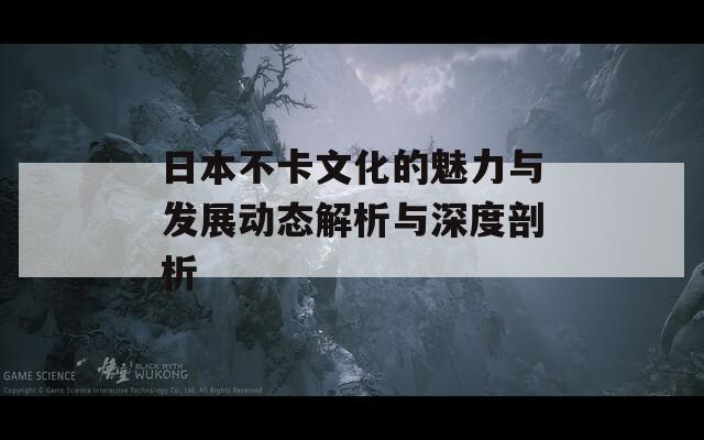 日本不卡文化的魅力与发展动态解析与深度剖析