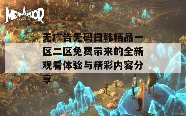 无广告无码日韩精品一区二区免费带来的全新观看体验与精彩内容分享