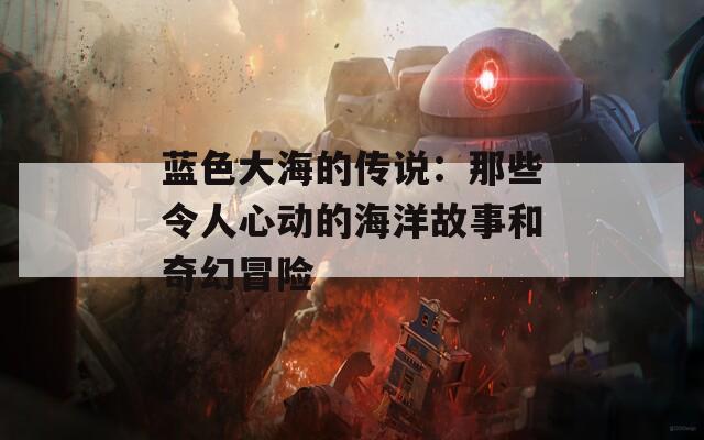 蓝色大海的传说：那些令人心动的海洋故事和奇幻冒险