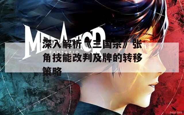 深入解析《三国杀》张角技能改判及牌的转移策略