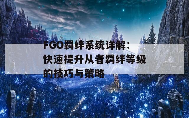 FGO羁绊系统详解：快速提升从者羁绊等级的技巧与策略