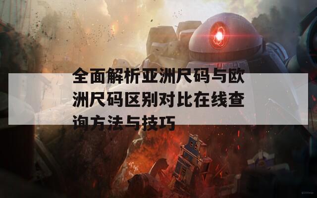 全面解析亚洲尺码与欧洲尺码区别对比在线查询方法与技巧