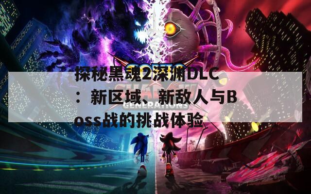 探秘黑魂2深渊DLC：新区域、新敌人与Boss战的挑战体验