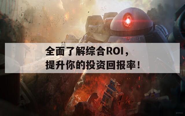 全面了解综合ROI，提升你的投资回报率！