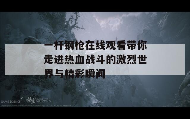 一杆钢枪在线观看带你走进热血战斗的激烈世界与精彩瞬间