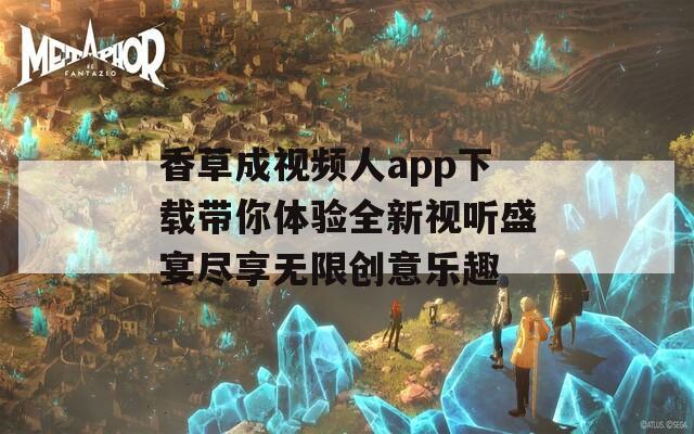 香草成视频人app下载带你体验全新视听盛宴尽享无限创意乐趣