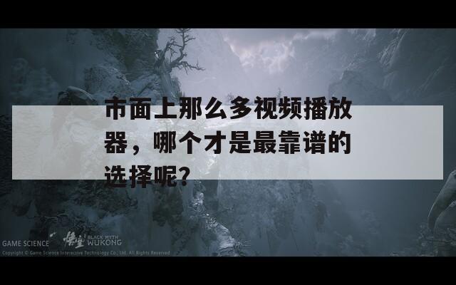 市面上那么多视频播放器，哪个才是最靠谱的选择呢？