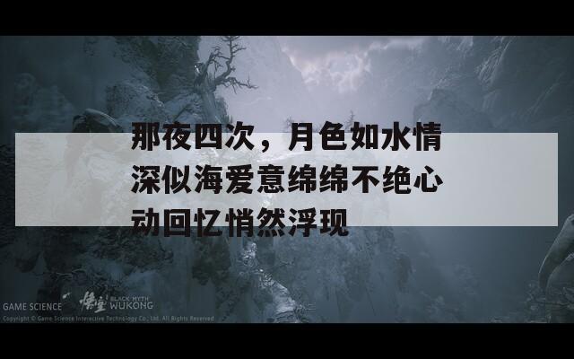 那夜四次，月色如水情深似海爱意绵绵不绝心动回忆悄然浮现