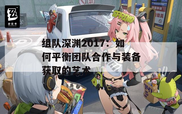 组队深渊2017：如何平衡团队合作与装备获取的艺术