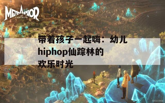 带着孩子一起嗨：幼儿hiphop仙踪林的欢乐时光