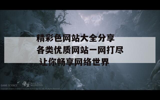 精彩色网站大全分享 各类优质网站一网打尽 让你畅享网络世界