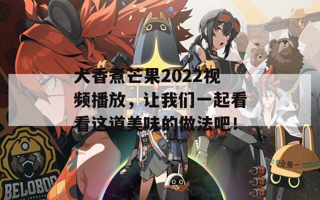 大香煮芒果2022视频播放，让我们一起看看这道美味的做法吧！