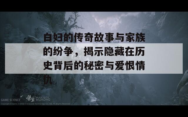 白妇的传奇故事与家族的纷争，揭示隐藏在历史背后的秘密与爱恨情仇