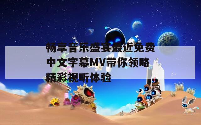 畅享音乐盛宴最近免费中文字幕MV带你领略精彩视听体验