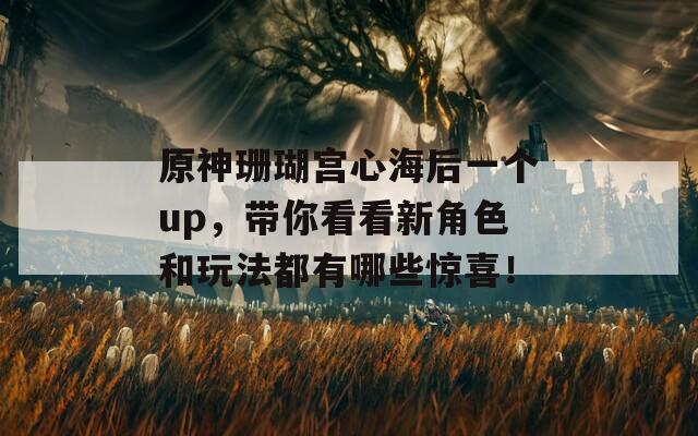 原神珊瑚宫心海后一个up，带你看看新角色和玩法都有哪些惊喜！