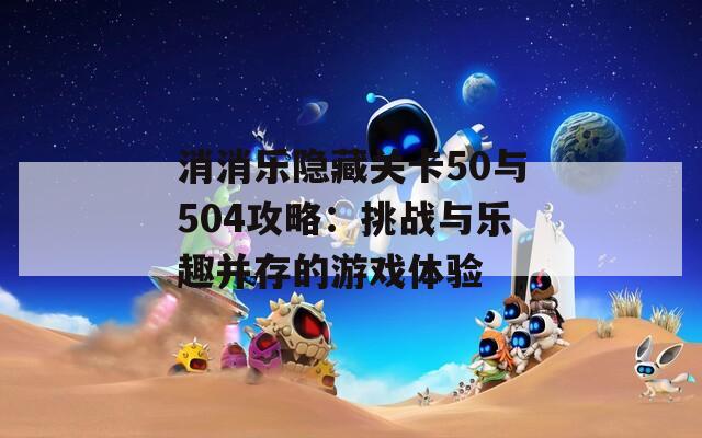 消消乐隐藏关卡50与504攻略：挑战与乐趣并存的游戏体验