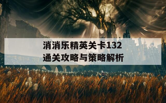 消消乐精英关卡132通关攻略与策略解析