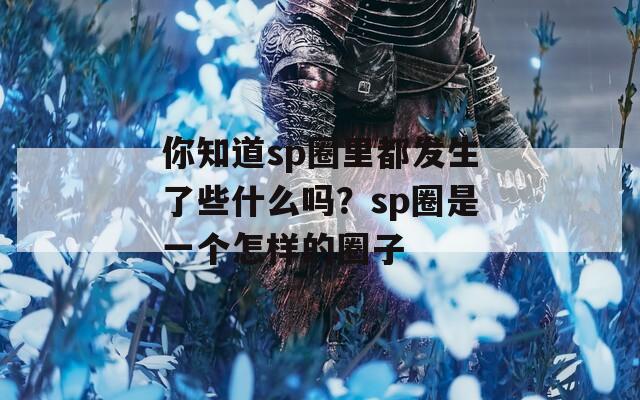 你知道sp圈里都发生了些什么吗？sp圈是一个怎样的圈子