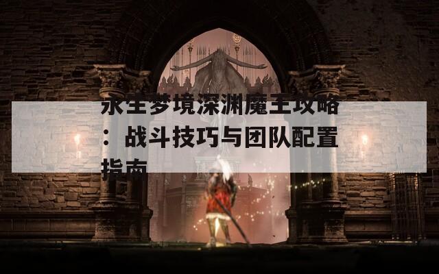 永生梦境深渊魔王攻略：战斗技巧与团队配置指南