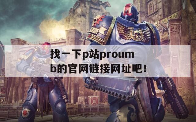 找一下p站proumb的官网链接网址吧！