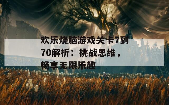 欢乐烧脑游戏关卡7到70解析：挑战思维，畅享无限乐趣