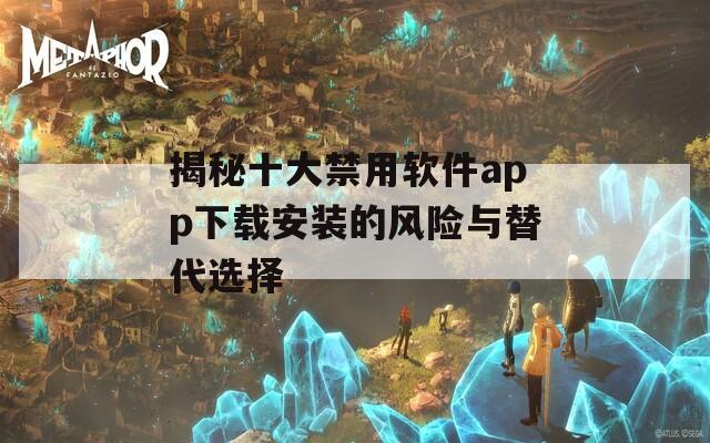 揭秘十大禁用软件app下载安装的风险与替代选择