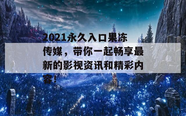 2021永久入口果冻传媒，带你一起畅享最新的影视资讯和精彩内容！